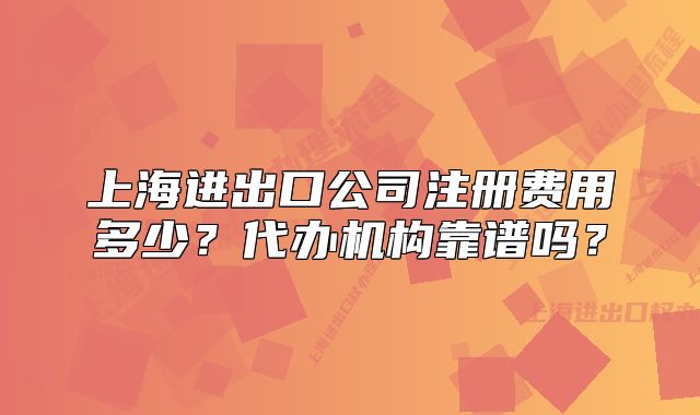 上海進(jìn)出口公司注冊費用多少？代辦機(jī)構(gòu)靠譜嗎？