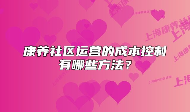 康養(yǎng)社區(qū)運營的成本控制有哪些方法？