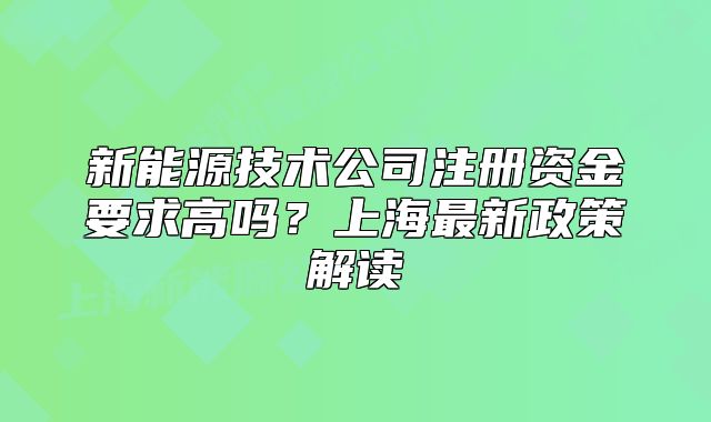 新能源技術(shù)公司注冊資金要求高嗎？上海最新政策解讀