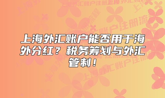 上海外匯賬戶能否用于海外分紅？稅務(wù)籌劃與外匯管制！
