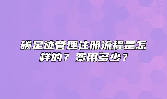 碳足跡管理注冊流程是怎樣的？費用多少？