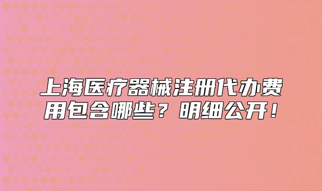 上海醫(yī)療器械注冊(cè)代辦費(fèi)用包含哪些？明細(xì)公開(kāi)！