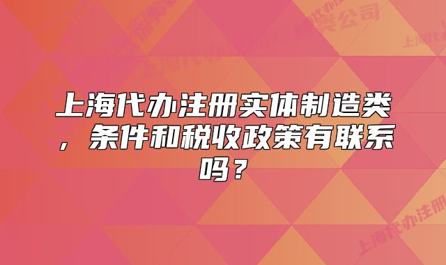 上海代辦注冊實體制造類，條件和稅收政策有聯(lián)系嗎？