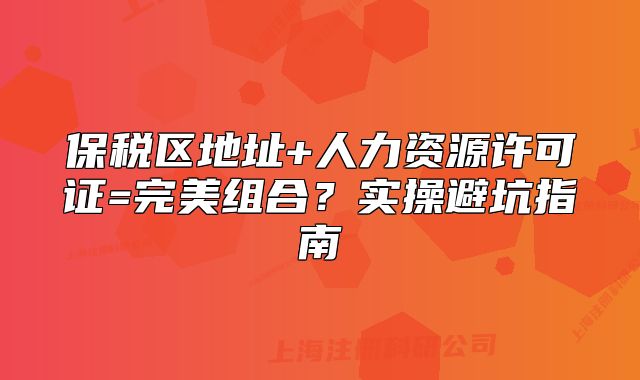 保稅區(qū)地址+人力資源許可證=完美組合？實操避坑指南