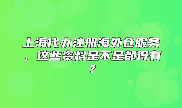 上海代辦注冊海外倉服務(wù)，這些資料是不是都得有？