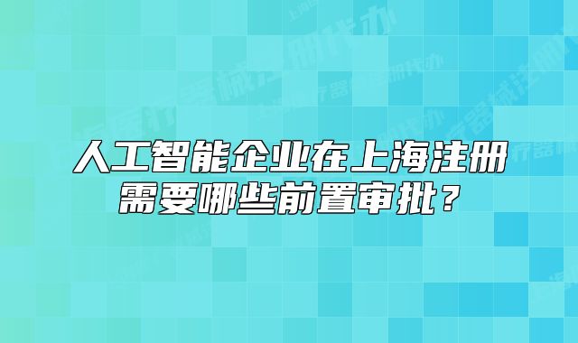 人工智能企業(yè)在上海注冊需要哪些前置審批？