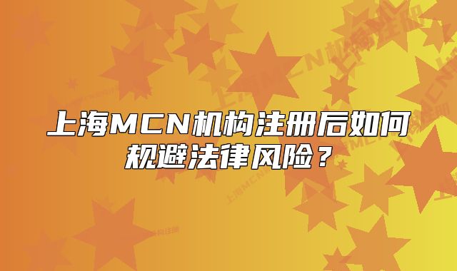 上海MCN機(jī)構(gòu)注冊(cè)后如何規(guī)避法律風(fēng)險(xiǎn)？