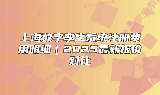 上海數(shù)字孿生系統(tǒng)注冊費用明細｜2025最新報價對比