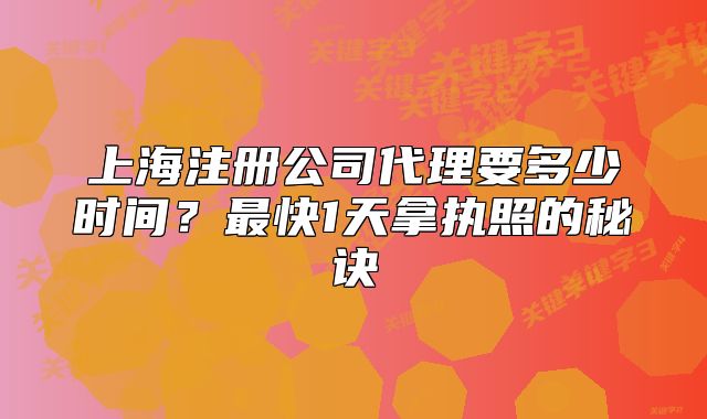 上海注冊(cè)公司代理要多少時(shí)間？最快1天拿執(zhí)照的秘訣