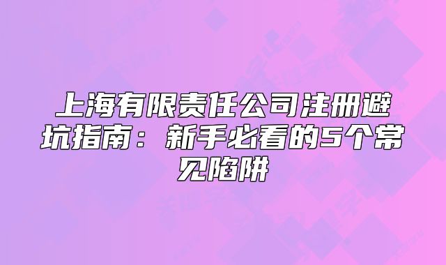 上海有限責任公司注冊避坑指南:新手必看的5個常見陷阱