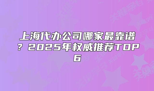 上海代辦公司哪家最靠譜？2025年權(quán)威推薦TOP6