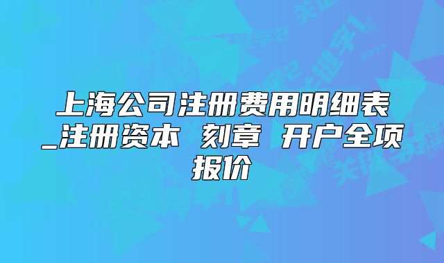 上海公司注冊費(fèi)用明細(xì)表_注冊資本 刻章 開戶全項(xiàng)報(bào)價(jià)