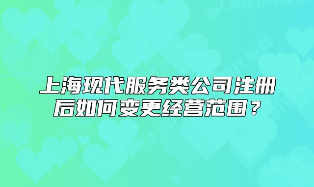 上?，F(xiàn)代服務(wù)類公司注冊后如何變更經(jīng)營范圍？