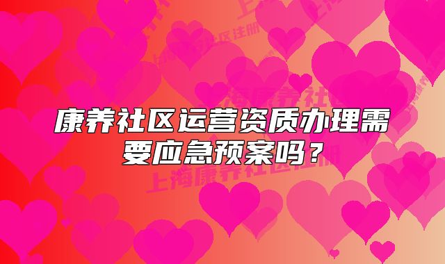 康養(yǎng)社區(qū)運(yùn)營資質(zhì)辦理需要應(yīng)急預(yù)案嗎？