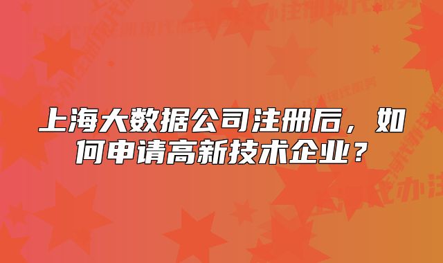 上海大數(shù)據(jù)公司注冊(cè)后，如何申請(qǐng)高新技術(shù)企業(yè)？