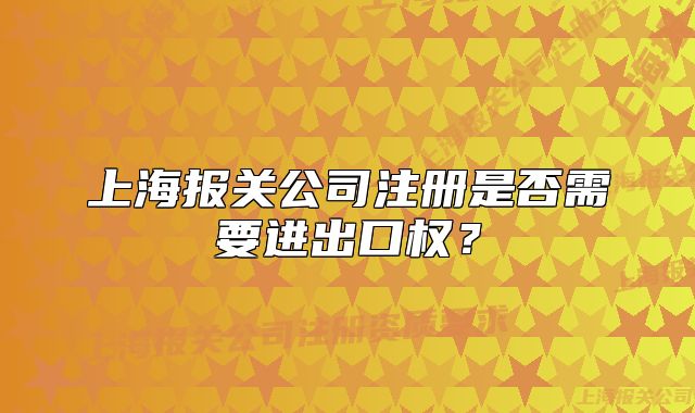 上海報(bào)關(guān)公司注冊(cè)是否需要進(jìn)出口權(quán)？