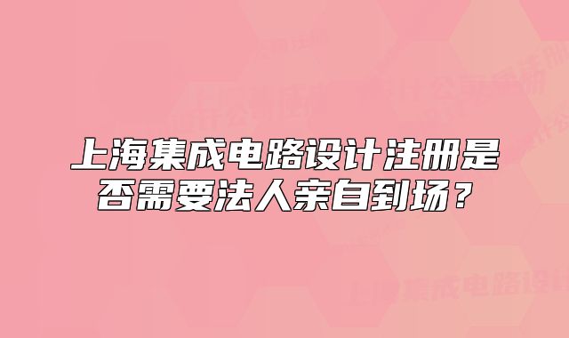 上海集成電路設(shè)計(jì)注冊(cè)是否需要法人親自到場(chǎng)？