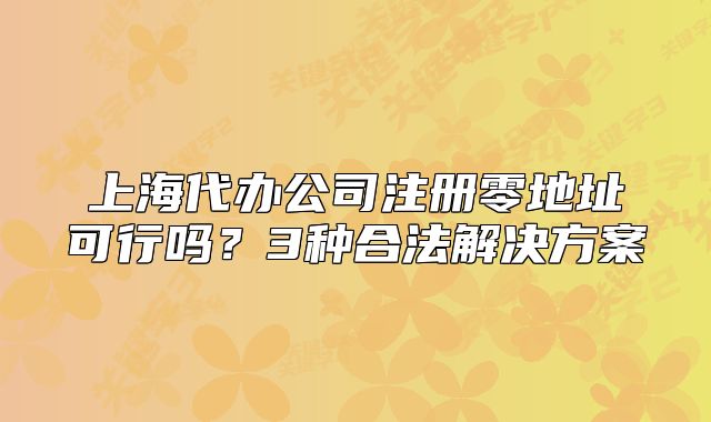 上海代辦公司注冊零地址可行嗎？3種合法解決方案