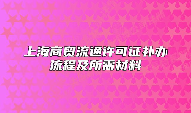 上海商貿(mào)流通許可證補辦流程及所需材料