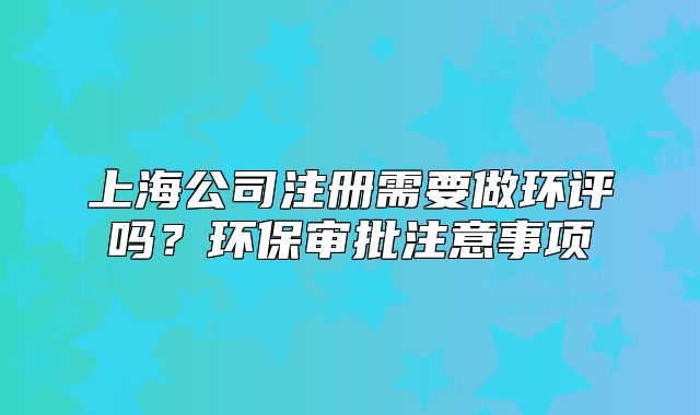 上海公司注冊需要做環(huán)評嗎？環(huán)保審批注意事項(xiàng)