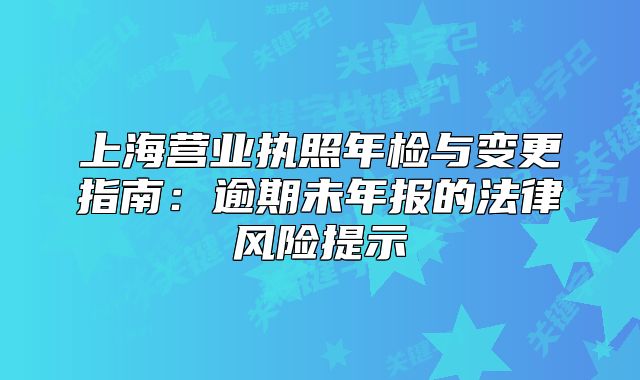 上海營(yíng)業(yè)執(zhí)照年檢與變更指南：逾期未年報(bào)的法律風(fēng)險(xiǎn)提示