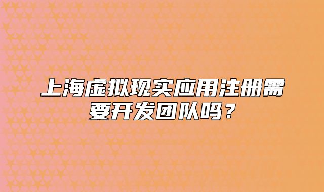 上海虛擬現(xiàn)實應(yīng)用注冊需要開發(fā)團隊嗎？
