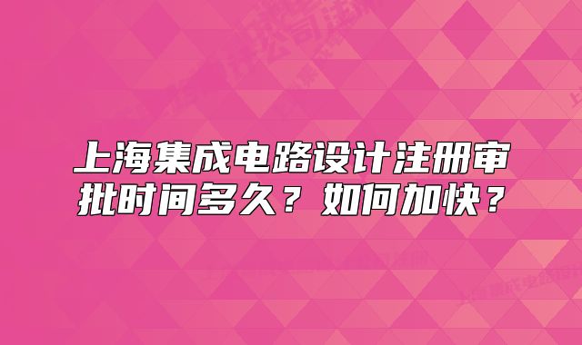 上海集成電路設計注冊審批時間多久？如何加快？