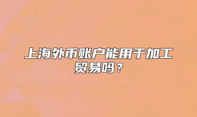 上海外幣賬戶能用于加工貿(mào)易嗎？