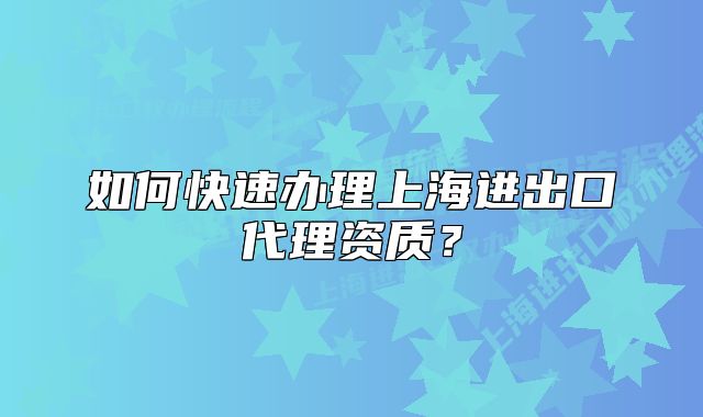 如何快速辦理上海進(jìn)出口代理資質(zhì)？