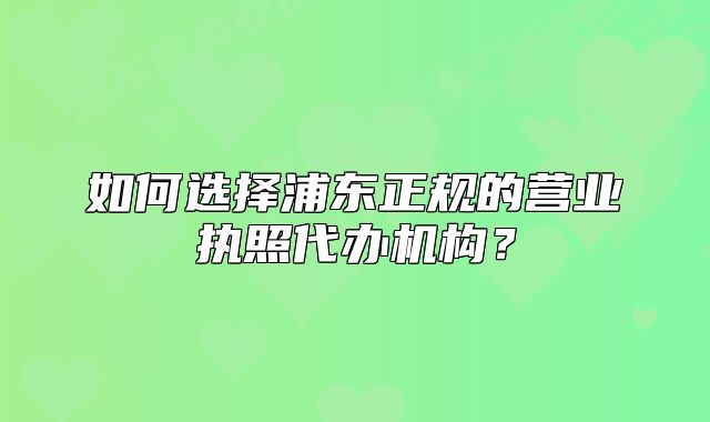 如何選擇浦東正規(guī)的營(yíng)業(yè)執(zhí)照代辦機(jī)構(gòu)？