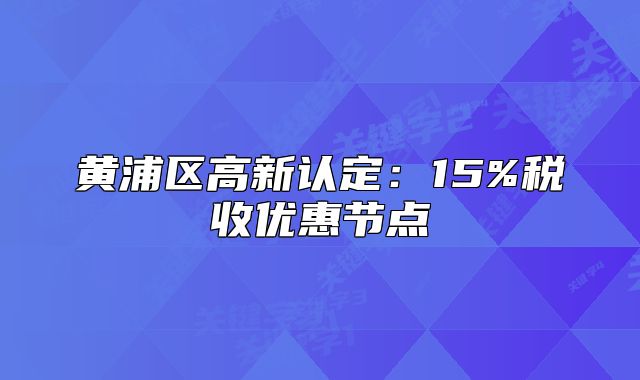 黃浦區(qū)高新認(rèn)定：15%稅收優(yōu)惠節(jié)點(diǎn)