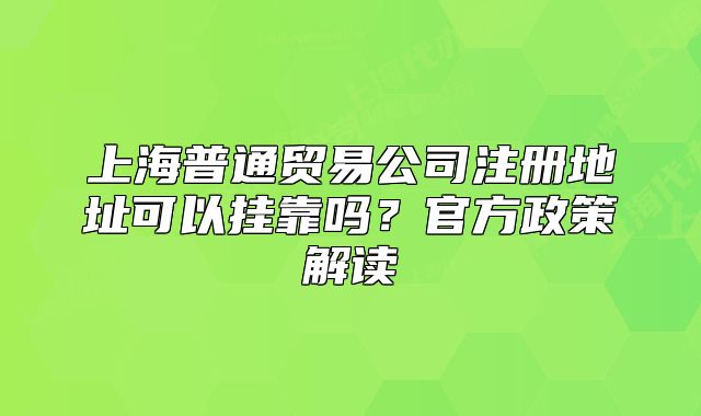 上海普通貿(mào)易公司注冊地址可以掛靠嗎？官方政策解讀