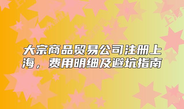 大宗商品貿(mào)易公司注冊上海，費用明細(xì)及避坑指南