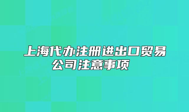 上海代辦注冊進出口貿(mào)易公司注意事項 
