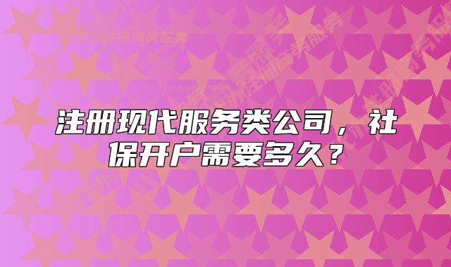 注冊現(xiàn)代服務類公司，社保開戶需要多久？