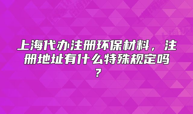 上海代辦注冊環(huán)保材料，注冊地址有什么特殊規(guī)定嗎？