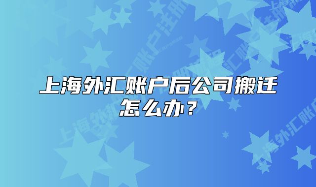 上海外匯賬戶后公司搬遷怎么辦？