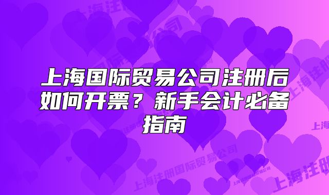 上海國際貿(mào)易公司注冊(cè)后如何開票？新手會(huì)計(jì)必備指南