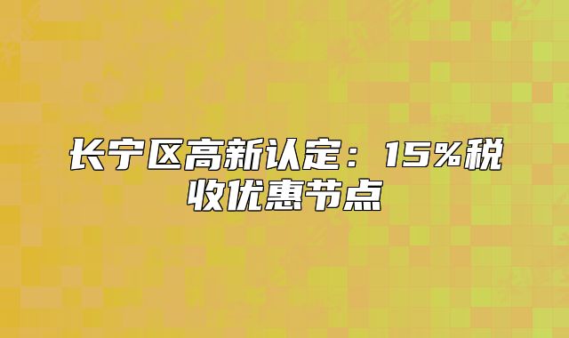 長(zhǎng)寧區(qū)高新認(rèn)定：15%稅收優(yōu)惠節(jié)點(diǎn)