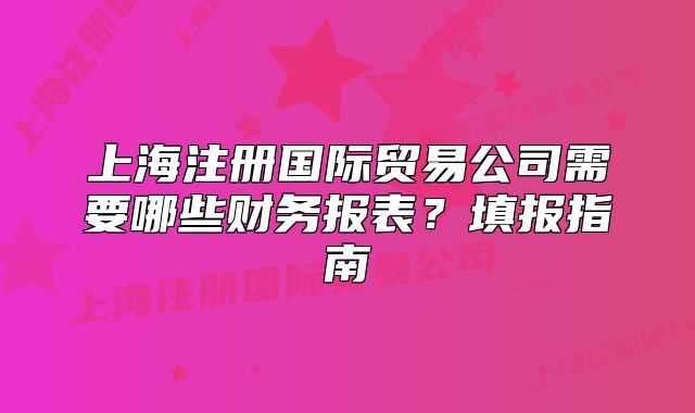上海注冊(cè)國際貿(mào)易公司需要哪些財(cái)務(wù)報(bào)表？填報(bào)指南