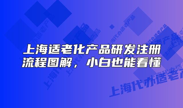 上海適老化產(chǎn)品研發(fā)注冊(cè)流程圖解，小白也能看懂