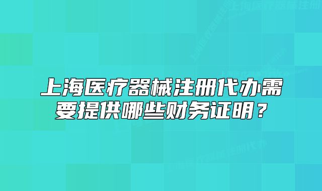 上海醫(yī)療器械注冊(cè)代辦需要提供哪些財(cái)務(wù)證明？