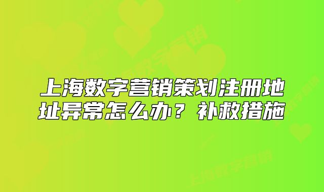 上海數(shù)字營銷策劃注冊地址異常怎么辦？補(bǔ)救措施