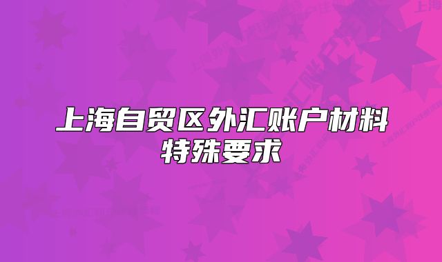 上海自貿(mào)區(qū)外匯賬戶(hù)材料特殊要求