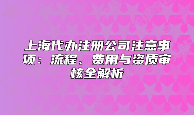 上海代辦注冊公司注意事項(xiàng)：流程、費(fèi)用與資質(zhì)審核全解析