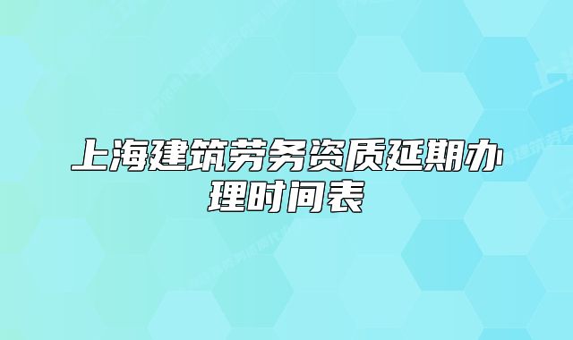上海建筑勞務(wù)資質(zhì)延期辦理時(shí)間表