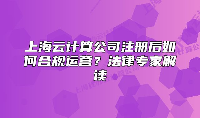 上海云計(jì)算公司注冊后如何合規(guī)運(yùn)營？法律專家解讀