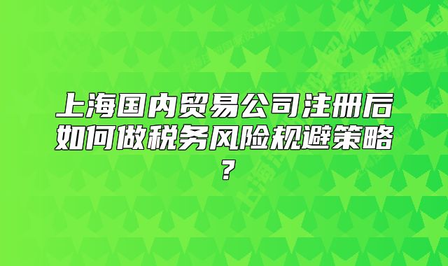 上海國內貿易公司注冊后如何做稅務風險規(guī)避策略？