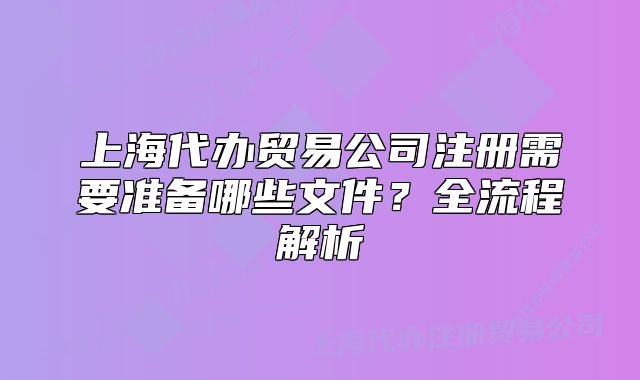 上海代辦貿(mào)易公司注冊需要準(zhǔn)備哪些文件？全流程解析
