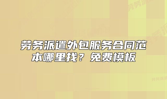 勞務(wù)派遣外包服務(wù)合同范本哪里找？免費模板